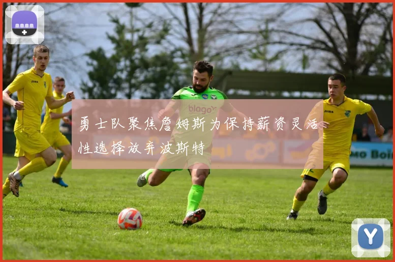 勇士队聚焦詹姆斯为保持薪资灵活性选择放弃波斯特