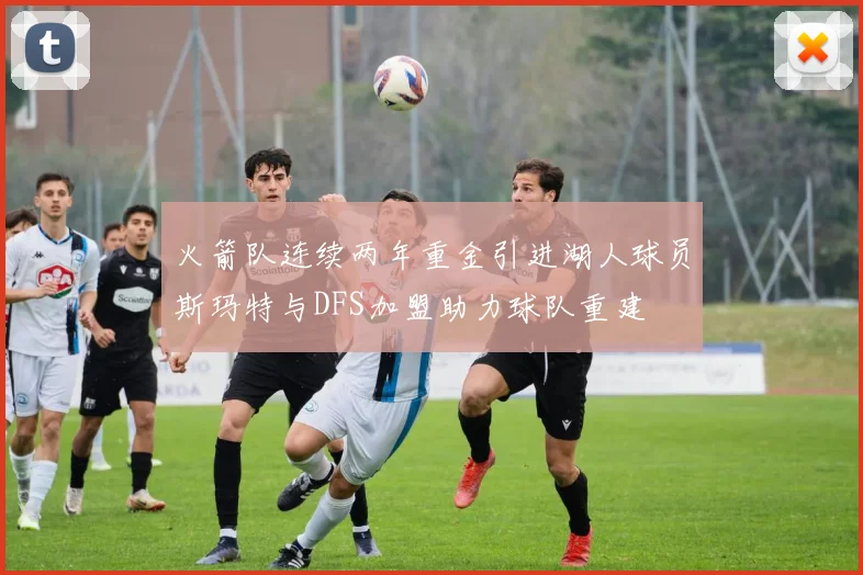 火箭队连续两年重金引进湖人球员斯玛特与DFS加盟助力球队重建
