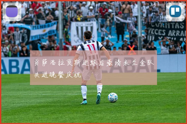 贡萨洛拉莫斯进球后豪请米兰全队共进晚餐庆祝