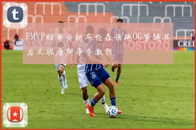 FMVP赔率分析布伦森领跑OG紧随其后文班唐斯争夺激烈