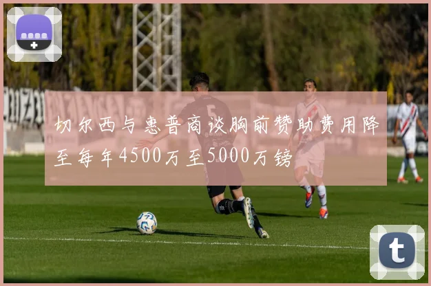 切尔西与惠普商谈胸前赞助费用降至每年4500万至5000万镑