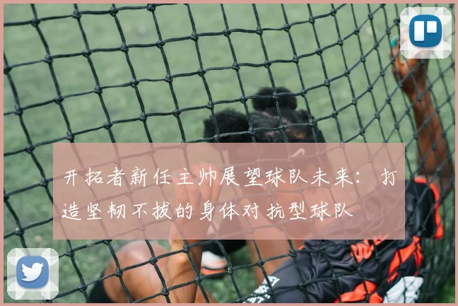 开拓者新任主帅展望球队未来：打造坚韧不拔的身体对抗型球队