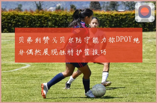 贝弗利赞戈贝尔防守能力称DPOY绝非偶然展现独特护筐技巧