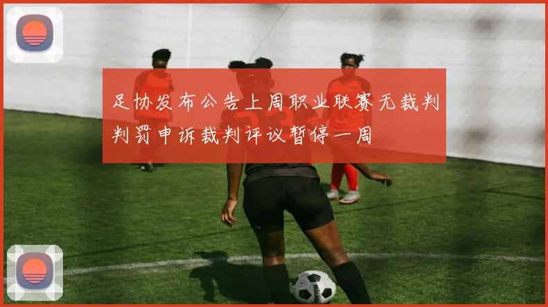足协发布公告上周职业联赛无裁判判罚申诉裁判评议暂停一周