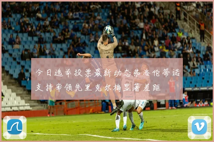 今日选举投票最新动态弗洛伦蒂诺支持率领先里克尔梅显著差距