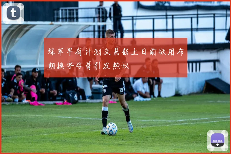绿军早有计划交易截止日前欲用布朗换字母哥引发热议