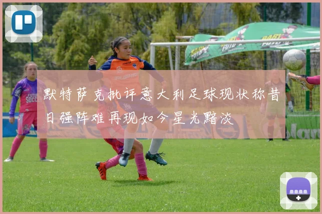 默特萨克批评意大利足球现状称昔日强阵难再现如今星光黯淡