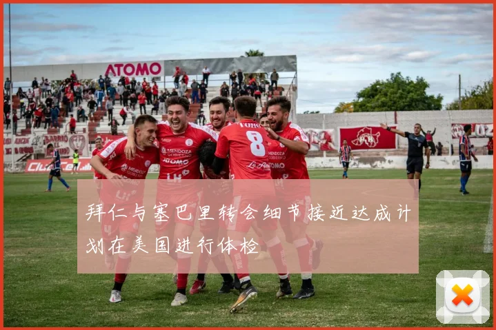 拜仁与塞巴里转会细节接近达成计划在美国进行体检