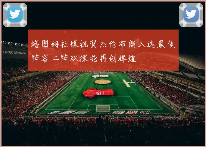 塔图姆社媒祝贺杰伦布朗入选最佳阵容二阵双探花再创辉煌