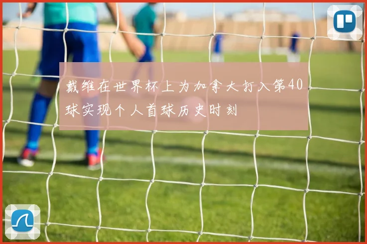 戴维在世界杯上为加拿大打入第40球实现个人首球历史时刻