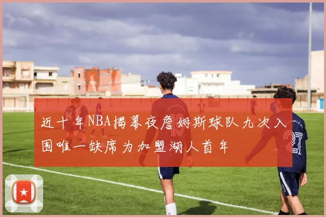 近十年NBA揭幕夜詹姆斯球队九次入围唯一缺席为加盟湖人首年