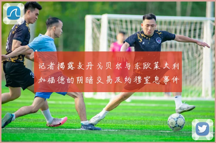 记者揭露麦丹戈贝尔与东欧莱夫利加福德的阴暗交易及约穆窒息事件真相