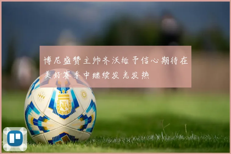 博尼盛赞主帅齐沃给予信心期待在美好赛季中继续发光发热