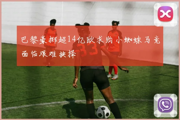 巴黎豪掷超14亿欧求购小蜘蛛马竞面临艰难抉择