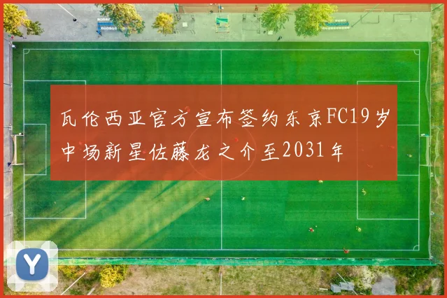 瓦伦西亚官方宣布签约东京FC19岁中场新星佐藤龙之介至2031年