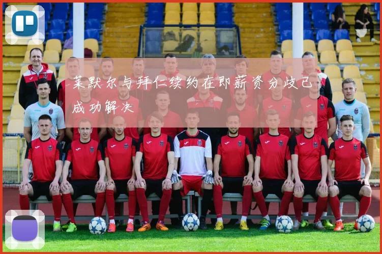 莱默尔与拜仁续约在即薪资分歧已成功解决