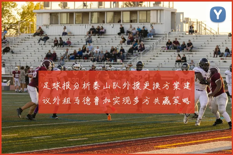 足球报分析泰山队外援更换方案建议外租马德鲁加实现多方共赢策略
