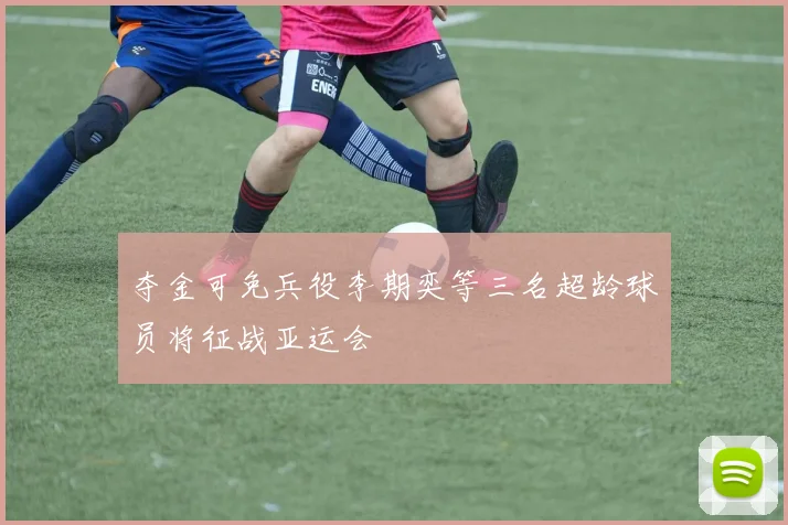 夺金可免兵役李期奕等三名超龄球员将征战亚运会