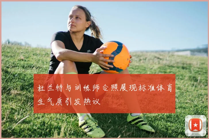 杜兰特与训练师合照展现标准体育生气质引发热议