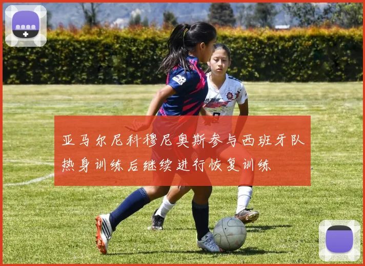 亚马尔尼科穆尼奥斯参与西班牙队热身训练后继续进行恢复训练