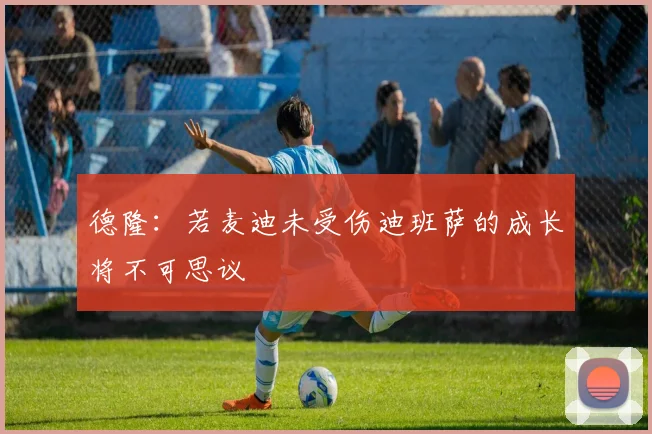 德隆：若麦迪未受伤迪班萨的成长将不可思议
