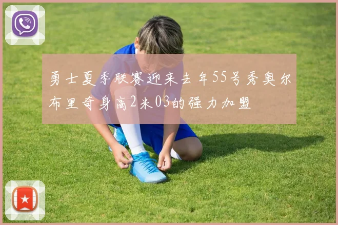 勇士夏季联赛迎来去年55号秀奥尔布里奇身高2米03的强力加盟