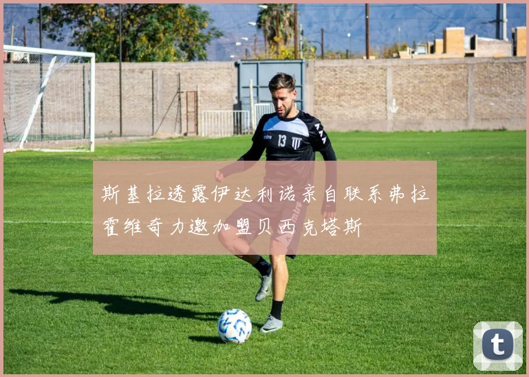 斯基拉透露伊达利诺亲自联系弗拉霍维奇力邀加盟贝西克塔斯