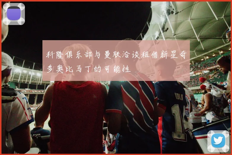 科隆俱乐部与曼联洽谈租借新星奇多奥比马丁的可能性