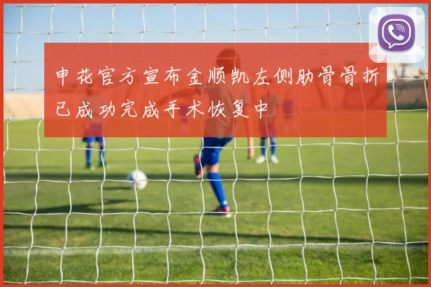 申花官方宣布金顺凯左侧肋骨骨折已成功完成手术恢复中