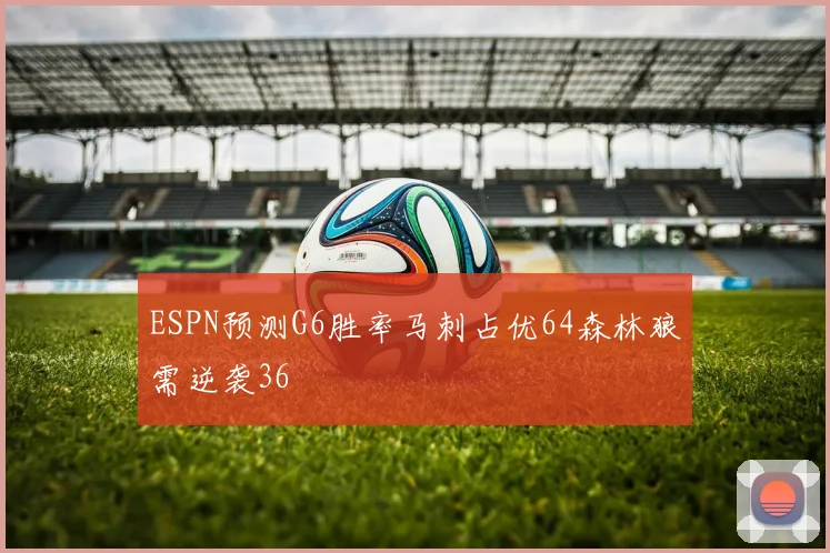 ESPN预测G6胜率马刺占优64森林狼需逆袭36