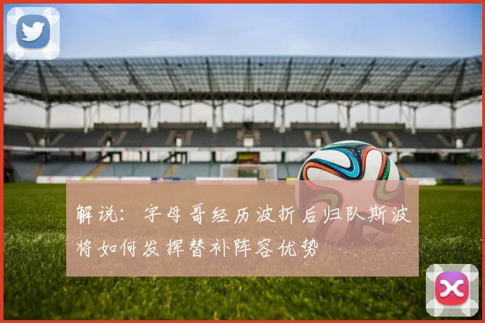 解说：字母哥经历波折后归队斯波将如何发挥替补阵容优势